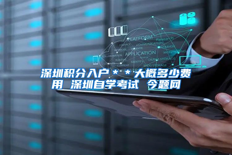 深圳积分入户＊＊大概多少费用 深圳自学考试 今题网