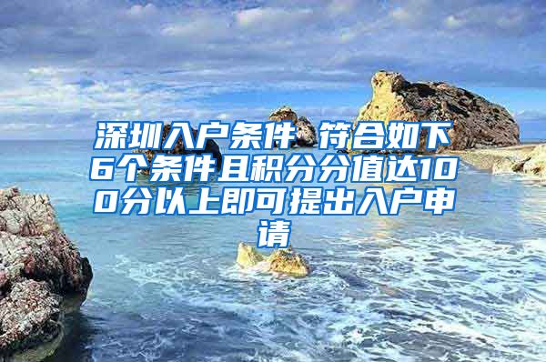 深圳入户条件 符合如下6个条件且积分分值达100分以上即可提出入户申请
