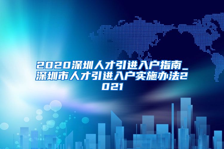 2020深圳人才引进入户指南_深圳市人才引进入户实施办法2021