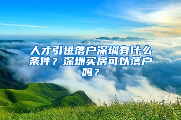 人才引进落户深圳有什么条件？深圳买房可以落户吗？