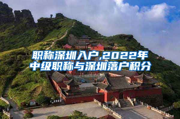 职称深圳入户,2022年中级职称与深圳落户积分
