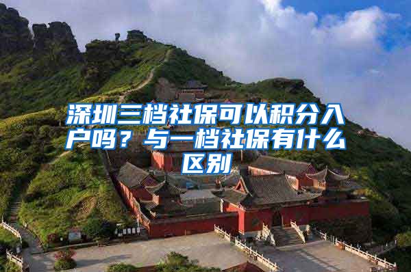 深圳三档社保可以积分入户吗？与一档社保有什么区别