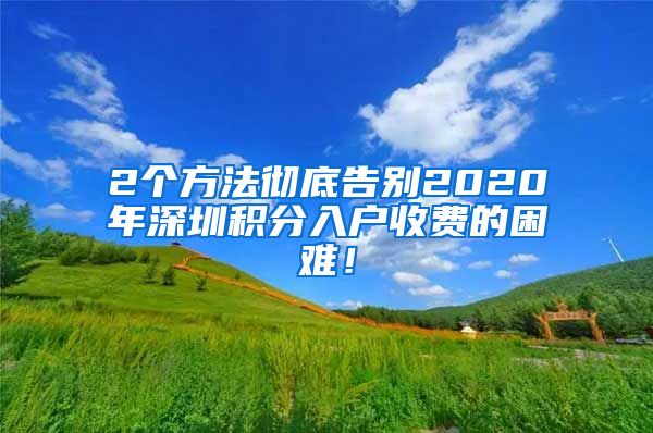 2个方法彻底告别2020年深圳积分入户收费的困难！