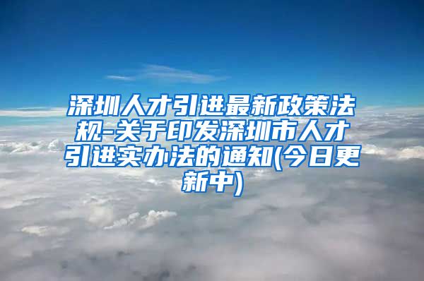 深圳人才引进最新政策法规-关于印发深圳市人才引进实办法的通知(今日更新中)