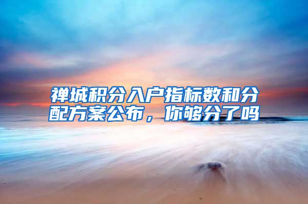 禅城积分入户指标数和分配方案公布，你够分了吗