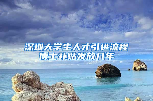深圳大学生人才引进流程博士补贴发放几年