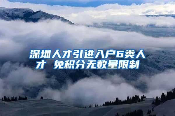 深圳人才引进入户6类人才 免积分无数量限制