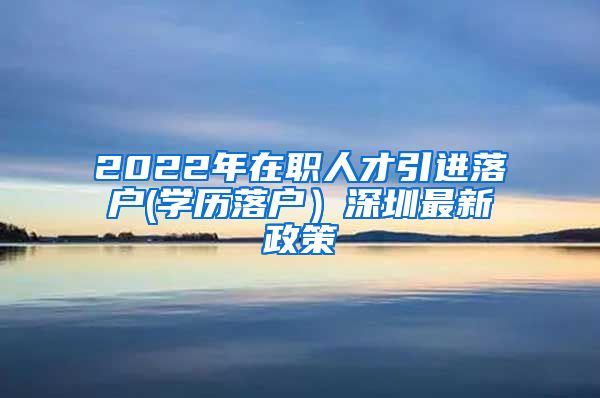 2022年在职人才引进落户(学历落户）深圳最新政策