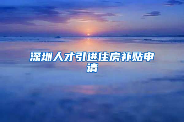 深圳人才引进住房补贴申请