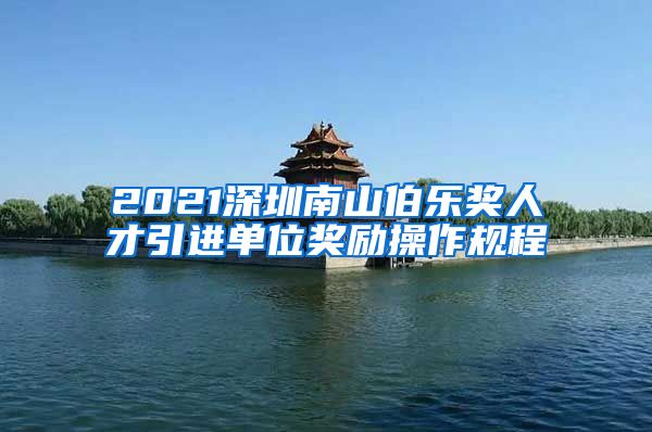 2021深圳南山伯乐奖人才引进单位奖励操作规程