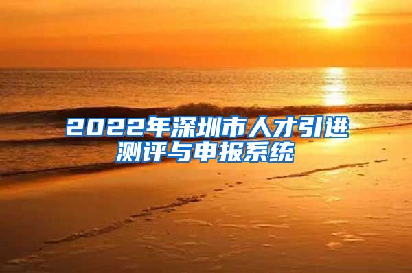 2022年深圳市人才引进测评与申报系统