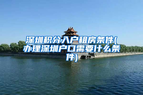 深圳积分入户租房条件(办理深圳户口需要什么条件)