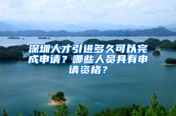 深圳人才引进多久可以完成申请？哪些人员具有申请资格？