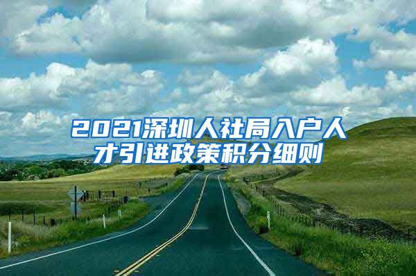 2021深圳人社局入户人才引进政策积分细则