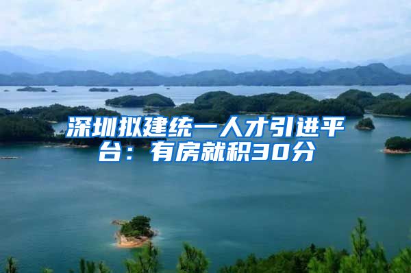 深圳拟建统一人才引进平台：有房就积30分
