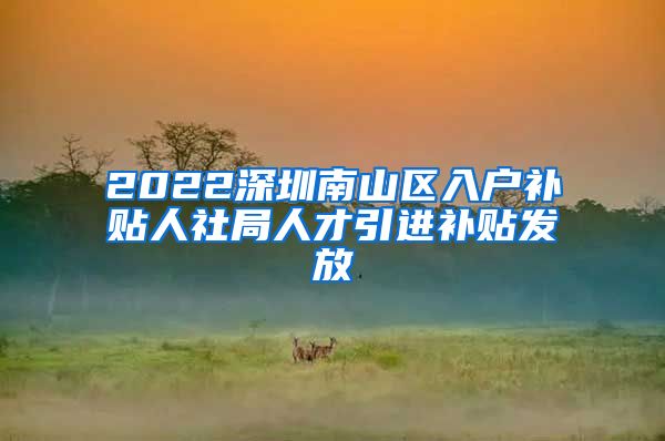 2022深圳南山区入户补贴人社局人才引进补贴发放