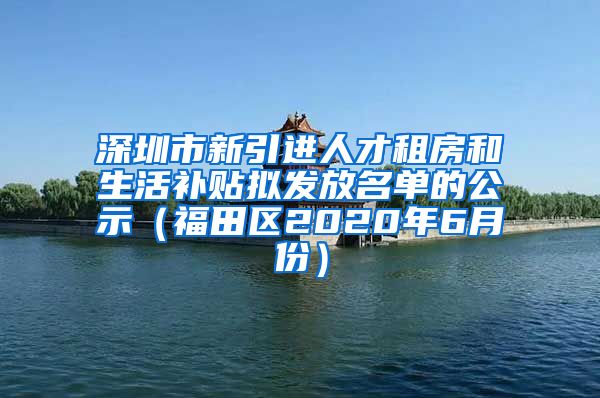深圳市新引进人才租房和生活补贴拟发放名单的公示（福田区2020年6月份）