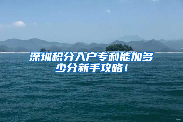 深圳积分入户专利能加多少分新手攻略！