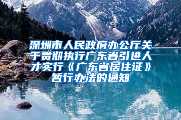 深圳市人民政府办公厅关于贯彻执行广东省引进人才实行《广东省居住证》暂行办法的通知