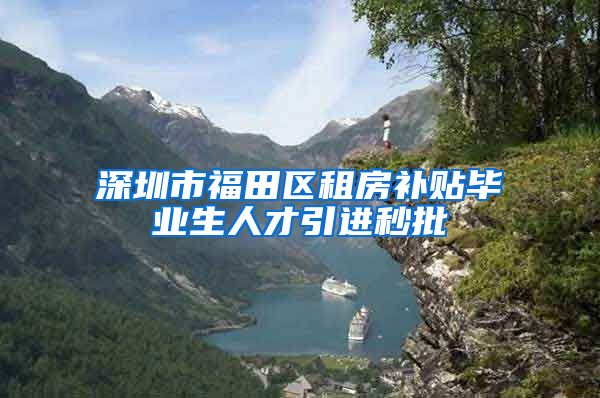 深圳市福田区租房补贴毕业生人才引进秒批