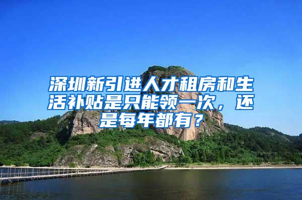 深圳新引进人才租房和生活补贴是只能领一次，还是每年都有？