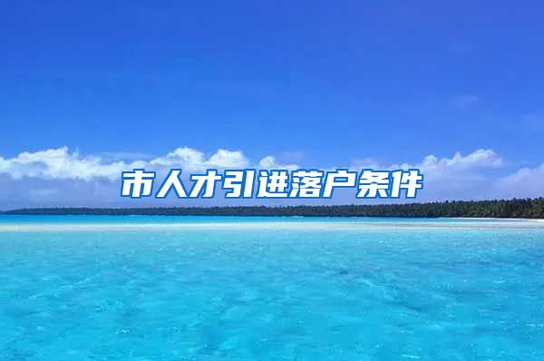 市人才引进落户条件