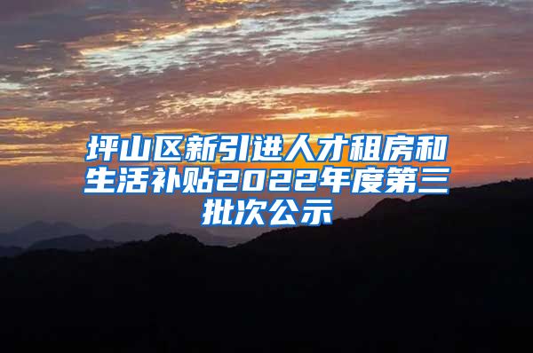 坪山区新引进人才租房和生活补贴2022年度第三批次公示