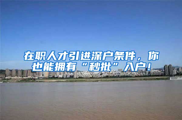 在职人才引进深户条件，你也能拥有“秒批”入户！