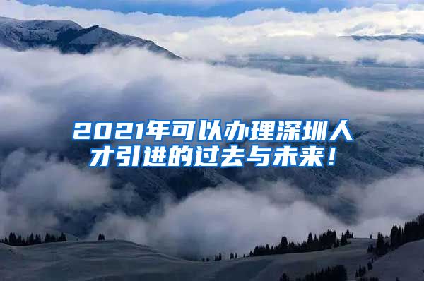 2021年可以办理深圳人才引进的过去与未来！