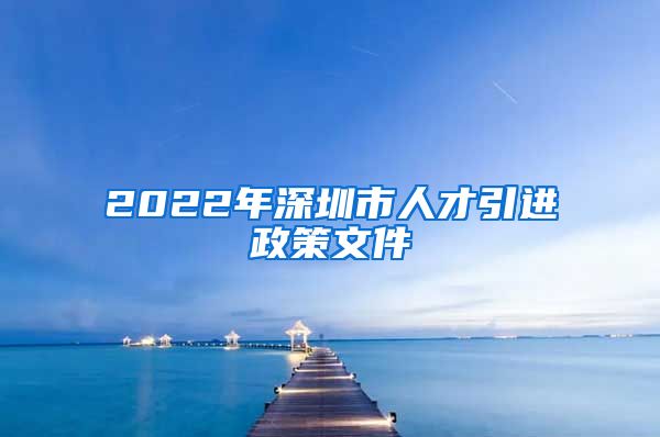 2022年深圳市人才引进政策文件