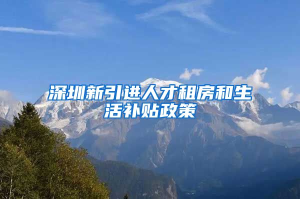 深圳新引进人才租房和生活补贴政策