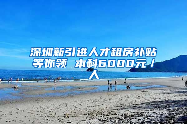 深圳新引进人才租房补贴等你领 本科6000元／人