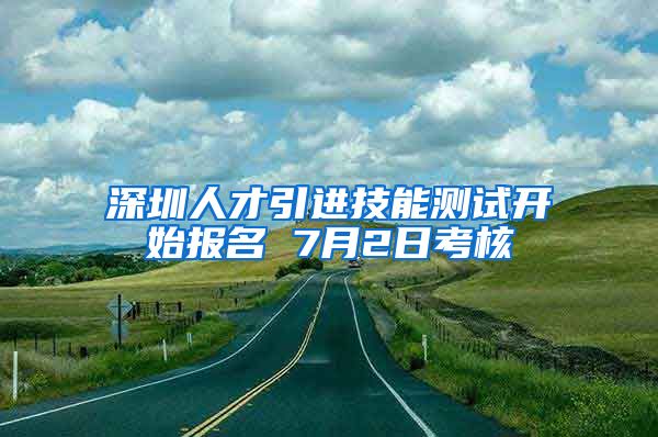 深圳人才引进技能测试开始报名 7月2日考核