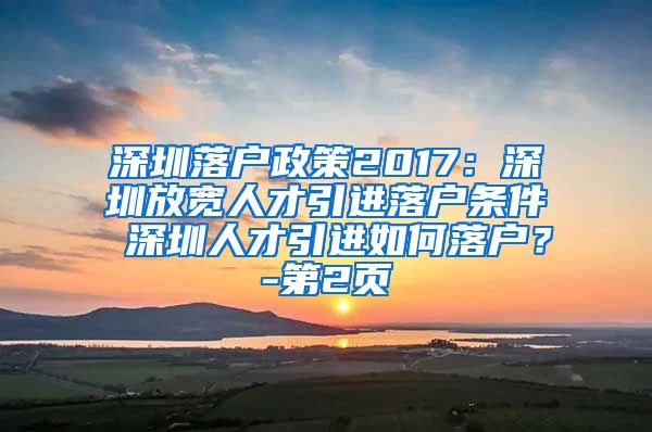 深圳落户政策2017：深圳放宽人才引进落户条件 深圳人才引进如何落户？-第2页