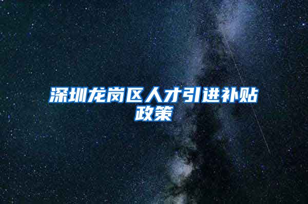 深圳龙岗区人才引进补贴政策