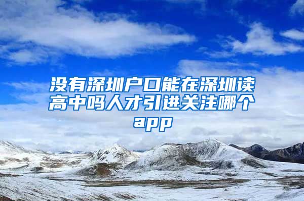 没有深圳户口能在深圳读高中吗人才引进关注哪个app