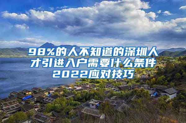 98%的人不知道的深圳人才引进入户需要什么条件2022应对技巧