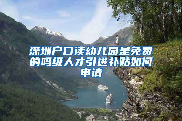 深圳户口读幼儿园是免费的吗级人才引进补贴如何申请