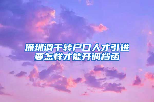 深圳调干转户口人才引进要怎样才能开调档函