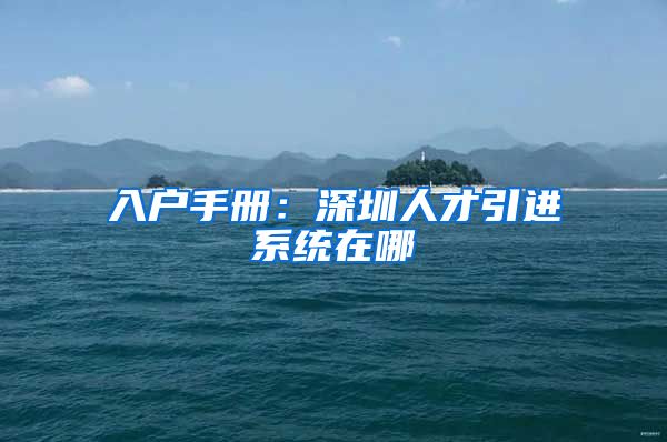 入户手册：深圳人才引进系统在哪