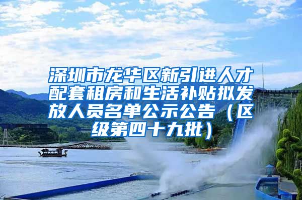 深圳市龙华区新引进人才配套租房和生活补贴拟发放人员名单公示公告（区级第四十九批）