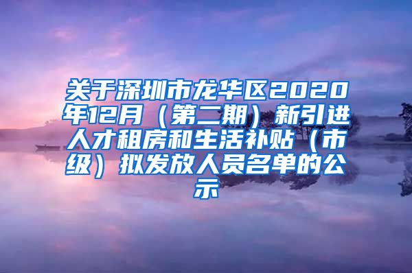 关于深圳市龙华区2020年12月（第二期）新引进人才租房和生活补贴（市级）拟发放人员名单的公示
