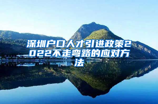 深圳户口人才引进政策2022不走弯路的应对方法