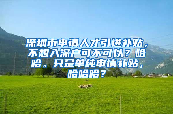 深圳市申请人才引进补贴，不想入深户可不可以？哈哈。只是单纯申请补贴，哈哈哈？