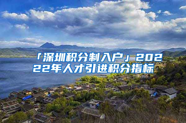 「深圳积分制入户」20222年人才引进积分指标