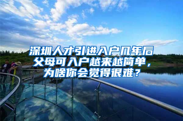 深圳人才引进入户几年后父母可入户越来越简单，为啥你会觉得很难？