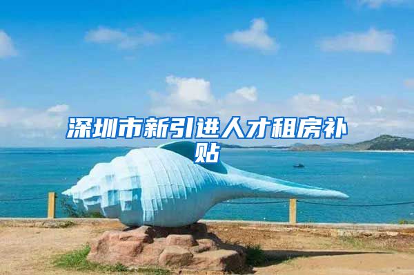 深圳市新引进人才租房补贴