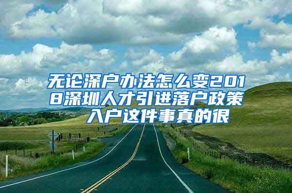 无论深户办法怎么变2018深圳人才引进落户政策  入户这件事真的很