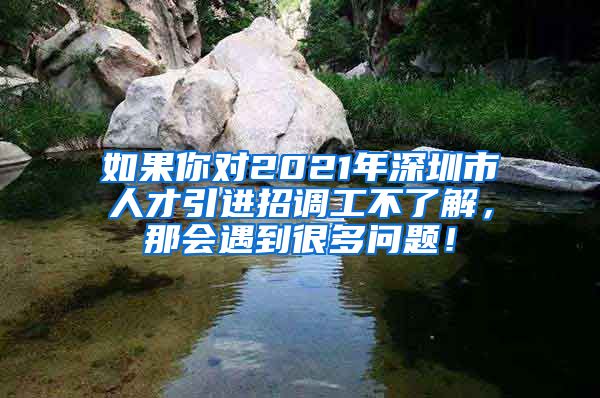 如果你对2021年深圳市人才引进招调工不了解，那会遇到很多问题！