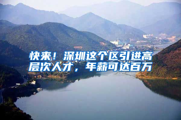 快来！深圳这个区引进高层次人才，年薪可达百万